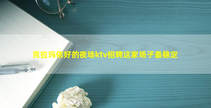 克拉玛依好的夜场ktv招聘这家场子最稳定