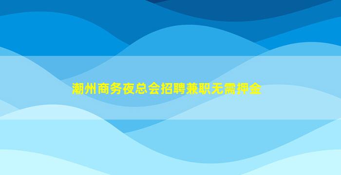 潮州商务夜总会招聘兼职无需押金